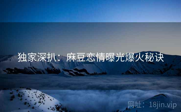 独家深扒：麻豆恋情曝光爆火秘诀