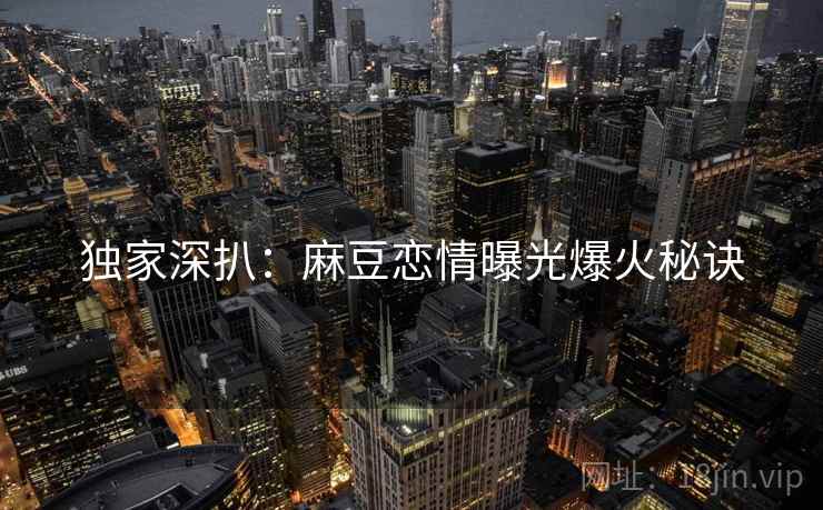 独家深扒：麻豆恋情曝光爆火秘诀