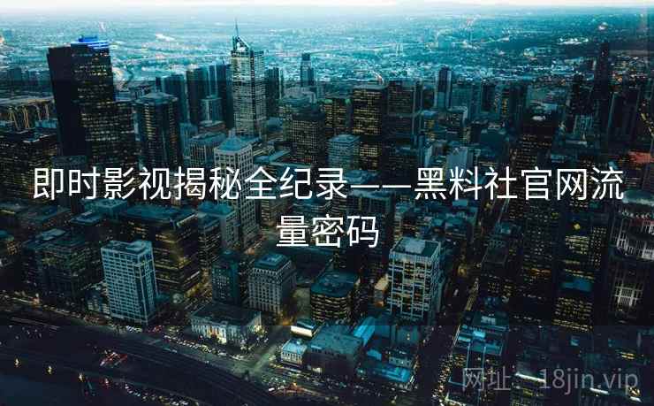 即时影视揭秘全纪录——黑料社官网流量密码