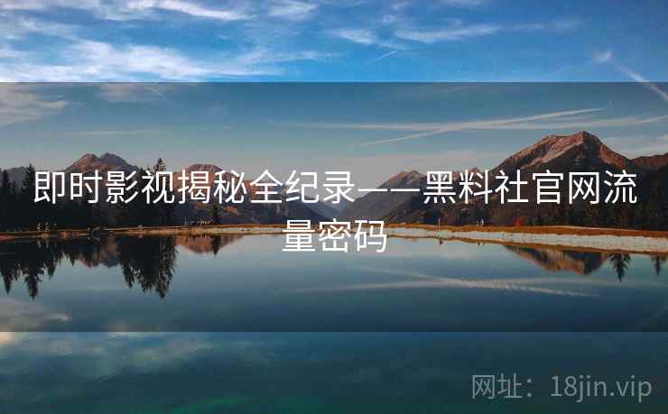 即时影视揭秘全纪录——黑料社官网流量密码