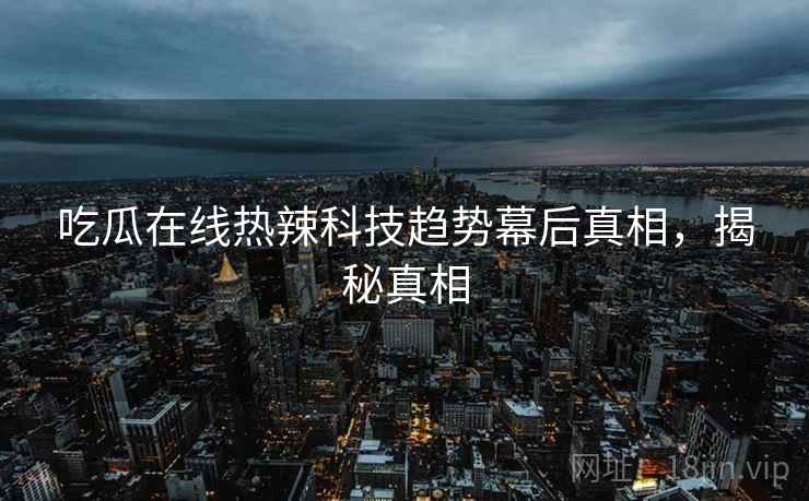 吃瓜在线热辣科技趋势幕后真相，揭秘真相