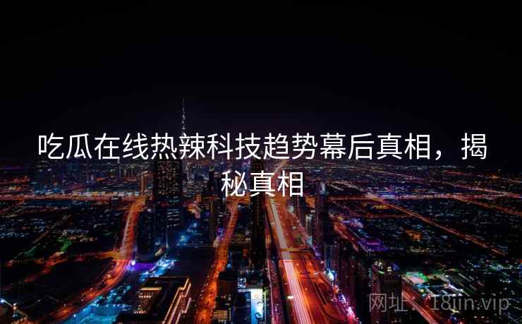 吃瓜在线热辣科技趋势幕后真相，揭秘真相