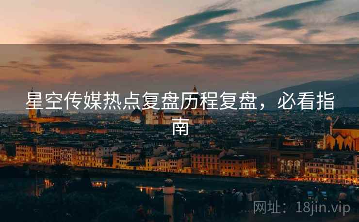 星空传媒热点复盘历程复盘，必看指南