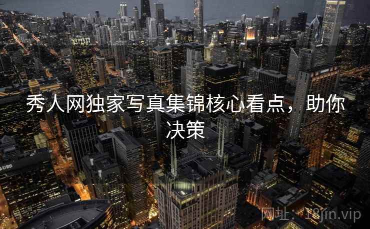 秀人网独家写真集锦核心看点，助你决策