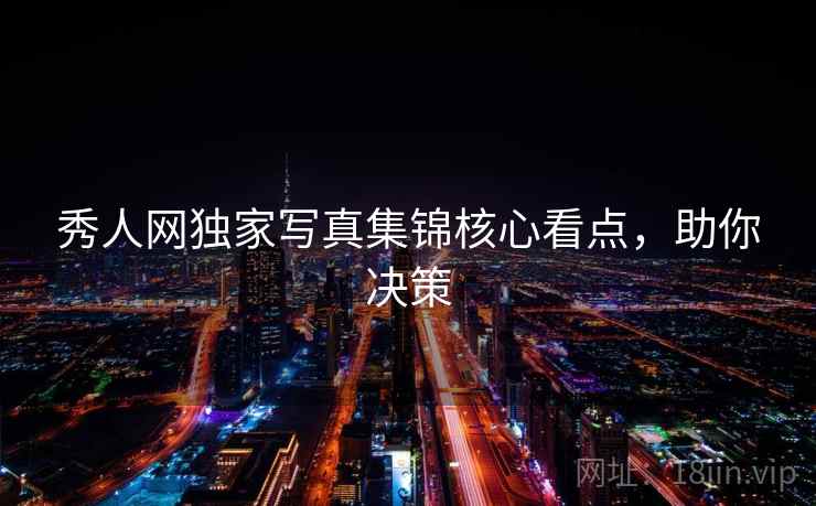 秀人网独家写真集锦核心看点，助你决策