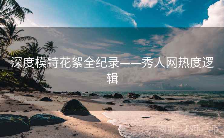 深度模特花絮全纪录——秀人网热度逻辑