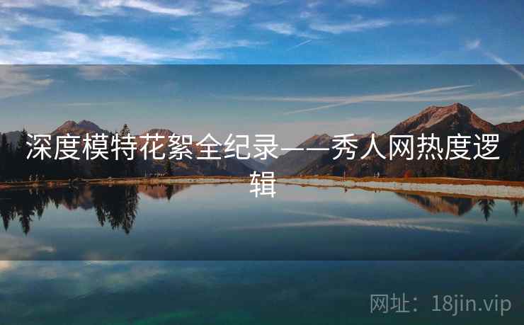深度模特花絮全纪录——秀人网热度逻辑
