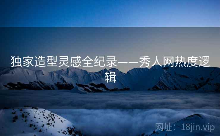 独家造型灵感全纪录——秀人网热度逻辑