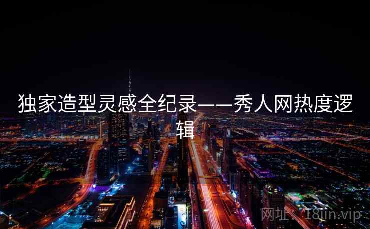 独家造型灵感全纪录——秀人网热度逻辑