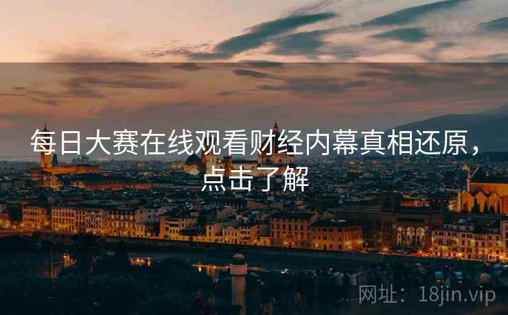 每日大赛在线观看财经内幕真相还原，点击了解