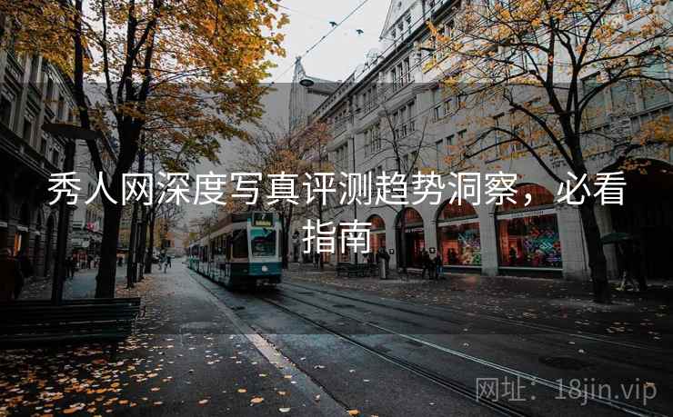秀人网深度写真评测趋势洞察，必看指南