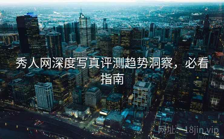 秀人网深度写真评测趋势洞察，必看指南