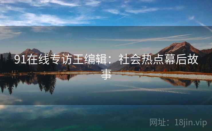 91在线专访王编辑：社会热点幕后故事