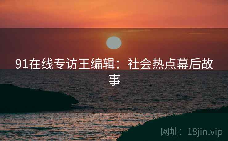 91在线专访王编辑：社会热点幕后故事