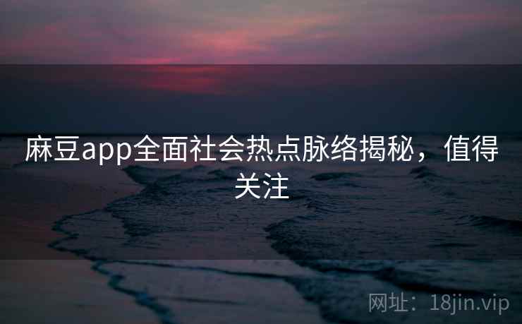麻豆app全面社会热点脉络揭秘，值得关注