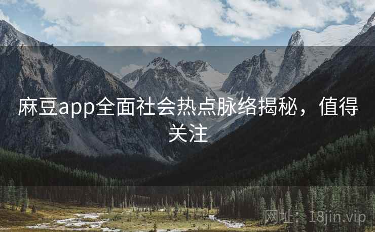 麻豆app全面社会热点脉络揭秘，值得关注
