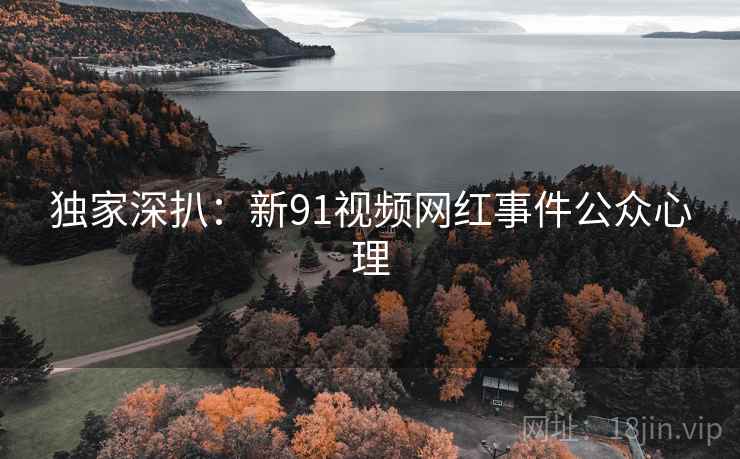 独家深扒：新91视频网红事件公众心理